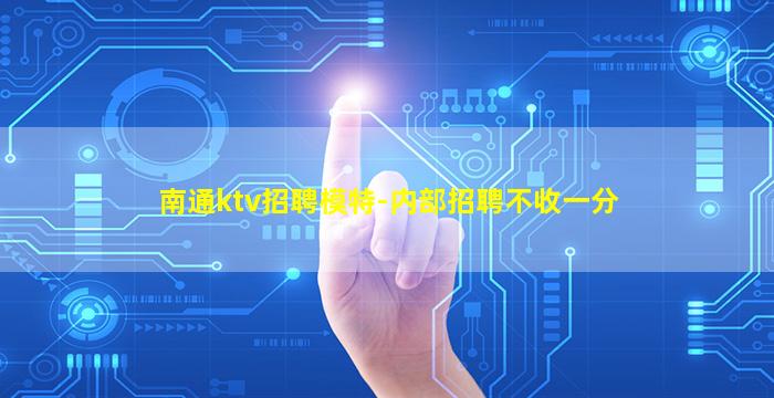 南通ktv招聘模特-内部招聘不收一分
